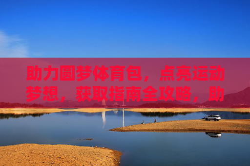助力圆梦体育包,点亮运动梦想,获取指南全攻略,助力圆梦体育包,点亮运动梦想全攻略 助力圆梦体育包,点亮运动梦想,获取指南全攻略,助力圆梦体育包,点亮运动梦想全攻略