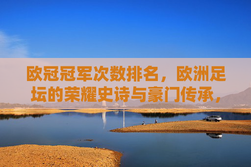 欧冠冠军次数排名，欧洲足坛的荣耀史诗与豪门传承，欧冠冠军次数排名，欧洲足坛荣耀史诗与豪门传承