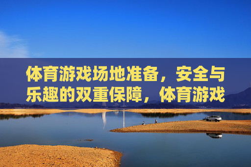 体育游戏场地准备，安全与乐趣的双重保障，体育游戏场地准备，安全与乐趣的双重保障