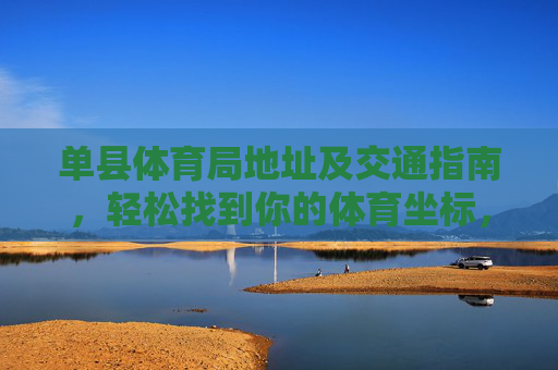 单县体育局地址及交通指南,轻松找到你的体育坐标,单县体育局地址及交通指南,轻松找到你的体育坐标 单县体育局地址及交通指南,轻松找到你的体育坐标,单县体育局地址及交通指南,轻松找到你的体育坐标