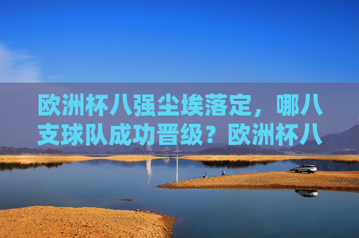 欧洲杯八强尘埃落定，哪八支球队成功晋级？欧洲杯八强尘埃落定，八支晋级球队揭晓
