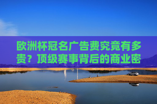 欧洲杯冠名广告费究竟有多贵?顶级赛事背后的商业密码,欧洲杯天价冠名费背后,顶级赛事的商业密码 欧洲杯冠名广告费究竟有多贵?顶级赛事背后的商业密码,欧洲杯天价冠名费背后,顶级赛事的商业密码