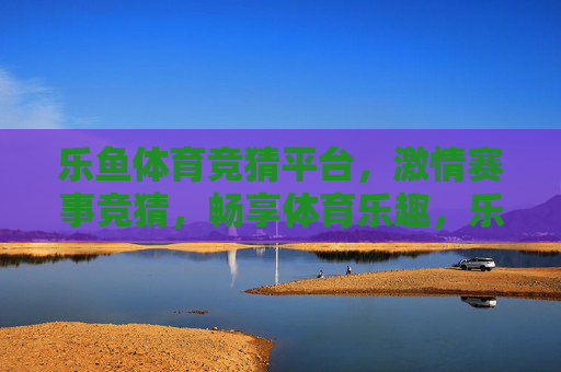 乐鱼体育竞猜平台,激情赛事竞猜,畅享体育乐趣,乐鱼体育竞猜,激情赛事,畅享乐趣 乐鱼体育竞猜平台,激情赛事竞猜,畅享体育乐趣,乐鱼体育竞猜,激情赛事,畅享乐趣