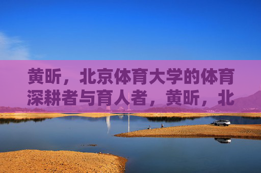 黄昕，北京体育大学的体育深耕者与育人者，黄昕，北京体育大学的体育深耕者与育人者