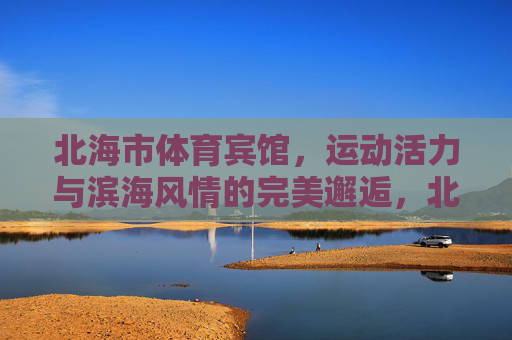 北海市体育宾馆,运动活力与滨海风情的完美邂逅,北海市体育宾馆,运动活力与滨海风情的邂逅 北海市体育宾馆,运动活力与滨海风情的完美邂逅,北海市体育宾馆,运动活力与滨海风情的邂逅