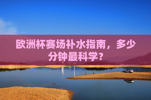 欧洲杯赛场补水指南,多少分钟最科学? 欧洲杯赛场补水指南,多少分钟最科学?