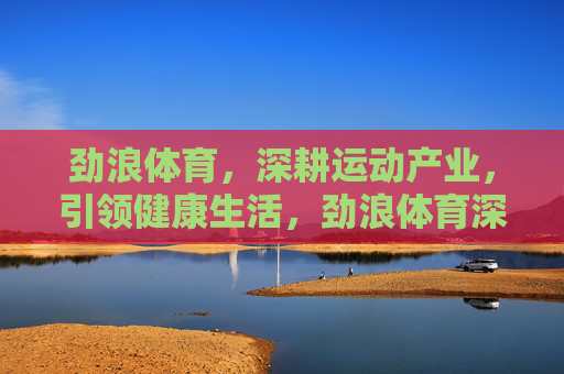 劲浪体育,深耕运动产业,引领健康生活,劲浪体育深耕运动产业 引领健康生活 劲浪体育,深耕运动产业,引领健康生活,劲浪体育深耕运动产业 引领健康生活