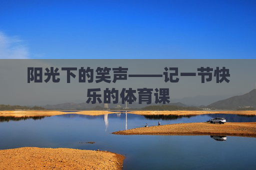 阳光下的笑声——记一节快乐的体育课 阳光下的笑声——记一节快乐的体育课