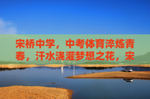 宋桥中学，中考体育淬炼青春，汗水浇灌梦想之花，宋桥中学中考体育，淬炼青春，浇灌梦想之花