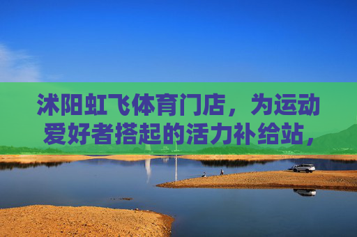 沭阳虹飞体育门店,为运动爱好者搭起的活力补给站,沭阳虹飞体育,运动爱好者的活力补给站 沭阳虹飞体育门店,为运动爱好者搭起的活力补给站,沭阳虹飞体育,运动爱好者的活力补给站