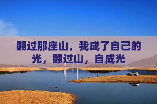 翻过那座山,我成了自己的光,翻过山,自成光 翻过那座山,我成了自己的光,翻过山,自成光