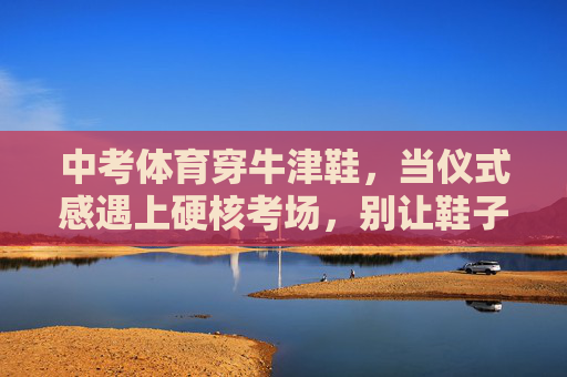 中考体育穿牛津鞋,当仪式感遇上硬核考场,别让鞋子成绊脚石,中考体育穿牛津鞋,仪式感遇上硬核考场,别让鞋子成绊脚石 中考体育穿牛津鞋,当仪式感遇上硬核考场,别让鞋子成绊脚石,中考体育穿牛津鞋,仪式感遇上硬核考场,别让鞋子成绊脚石