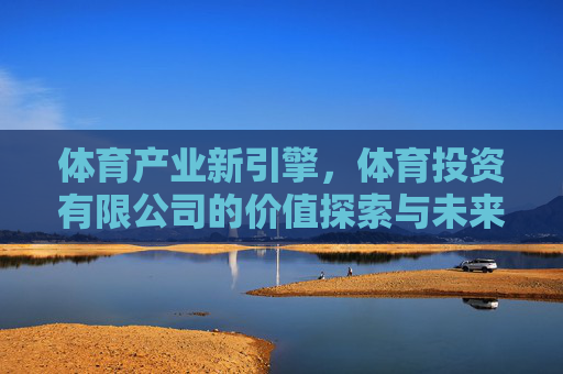 体育产业新引擎,体育投资有限公司的价值探索与未来展望,体育投资有限公司,体育产业新引擎的价值探索与未来展望 体育产业新引擎,体育投资有限公司的价值探索与未来展望,体育投资有限公司,体育产业新引擎的价值探索与未来展望