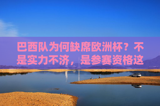 巴西队为何缺席欧洲杯?不是实力不济,是参赛资格这道硬门槛,巴西队缺席欧洲杯,参赛资格成硬门槛,非实力问题 巴西队为何缺席欧洲杯?不是实力不济,是参赛资格这道硬门槛,巴西队缺席欧洲杯,参赛资格成硬门槛,非实力问题