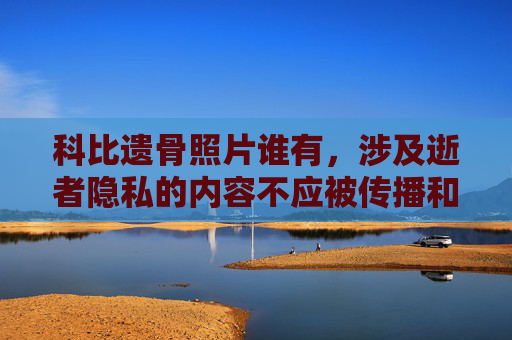 科比遗骨照片谁有,涉及逝者隐私的内容不应被传播和讨论,请尊重科比·布莱恩特及其家人的隐私,共同维护良好的网络环境。 科比遗骨照片谁有,涉及逝者隐私的内容不应被传播和讨论,请尊重科比·布莱恩特及其家人的隐私,共同维护良好的网络环境。