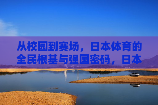 从校园到赛场，日本体育的全民根基与强国密码，日本体育，全民根基筑就强国密码