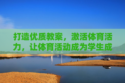 打造优质教案,激活体育活力,让体育活动成为学生成长的快乐引擎,教案赋能体育活力,激活学生成长快乐引擎 打造优质教案,激活体育活力,让体育活动成为学生成长的快乐引擎,教案赋能体育活力,激活学生成长快乐引擎