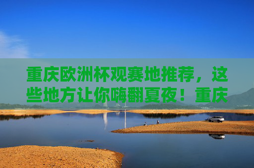 重庆欧洲杯观赛地推荐,这些地方让你嗨翻夏夜!重庆欧洲杯观赛地推荐,嗨翻夏夜,看球好去处! 重庆欧洲杯观赛地推荐,这些地方让你嗨翻夏夜!重庆欧洲杯观赛地推荐,嗨翻夏夜,看球好去处!