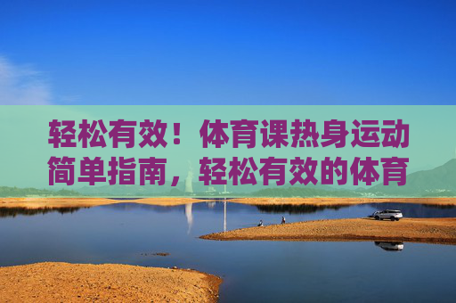 轻松有效!体育课热身运动简单指南,轻松有效的体育课热身运动简单指南 轻松有效!体育课热身运动简单指南,轻松有效的体育课热身运动简单指南