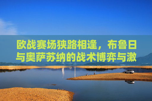 欧战赛场狭路相逢,布鲁日与奥萨苏纳的战术博弈与激情碰撞,欧战狭路相逢,布鲁日与奥萨苏纳的战术博弈与激情碰撞 欧战赛场狭路相逢,布鲁日与奥萨苏纳的战术博弈与激情碰撞,欧战狭路相逢,布鲁日与奥萨苏纳的战术博弈与激情碰撞