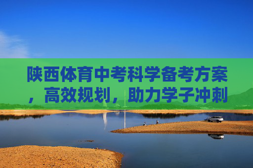 陕西体育中考科学备考方案,高效规划,助力学子冲刺满分,陕西体育中考科学备考方案,高效规划助力学子冲刺满分 陕西体育中考科学备考方案,高效规划,助力学子冲刺满分,陕西体育中考科学备考方案,高效规划助力学子冲刺满分