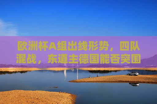 欧洲杯A组出线形势,四队混战,东道主德国能否突围成焦点,欧洲杯A组四队混战,东道主德国突围成焦点 欧洲杯A组出线形势,四队混战,东道主德国能否突围成焦点,欧洲杯A组四队混战,东道主德国突围成焦点