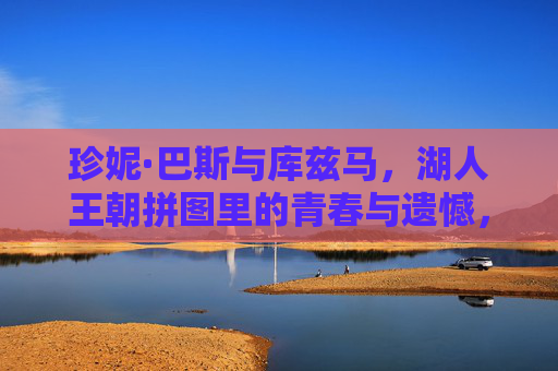 珍妮·巴斯与库兹马，湖人王朝拼图里的青春与遗憾，珍妮·巴斯与库兹马，湖人王朝拼图里的青春与遗憾