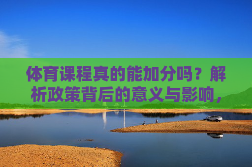 体育课程真的能加分吗？解析政策背后的意义与影响，体育课程加分，政策背后的意义与影响