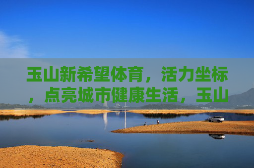 玉山新希望体育,活力坐标,点亮城市健康生活,玉山新希望体育,活力坐标点亮城市健康生活 玉山新希望体育,活力坐标,点亮城市健康生活,玉山新希望体育,活力坐标点亮城市健康生活