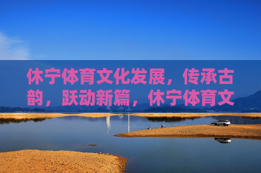 休宁体育文化发展,传承古韵,跃动新篇,休宁体育文化,古韵传承跃新篇 休宁体育文化发展,传承古韵,跃动新篇,休宁体育文化,古韵传承跃新篇