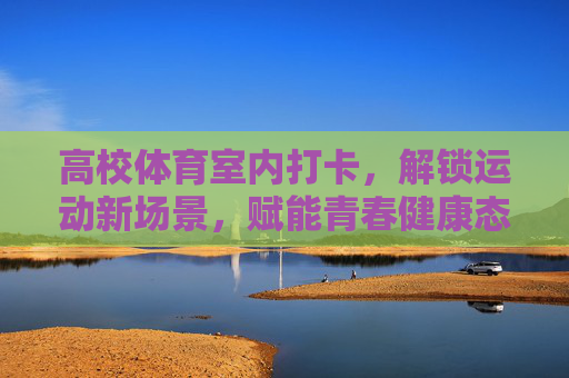 高校体育室内打卡,解锁运动新场景,赋能青春健康态,高校室内打卡解锁运动新场景,赋能青春健康态 高校体育室内打卡,解锁运动新场景,赋能青春健康态,高校室内打卡解锁运动新场景,赋能青春健康态