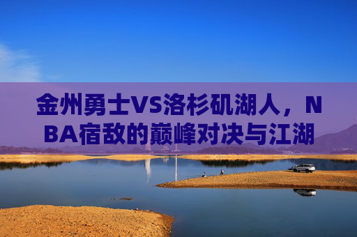 金州勇士VS洛杉矶湖人,NBA宿敌的巅峰对决与江湖传承,勇士湖人,宿敌巅峰对决,江湖传承永续 金州勇士VS洛杉矶湖人,NBA宿敌的巅峰对决与江湖传承,勇士湖人,宿敌巅峰对决,江湖传承永续
