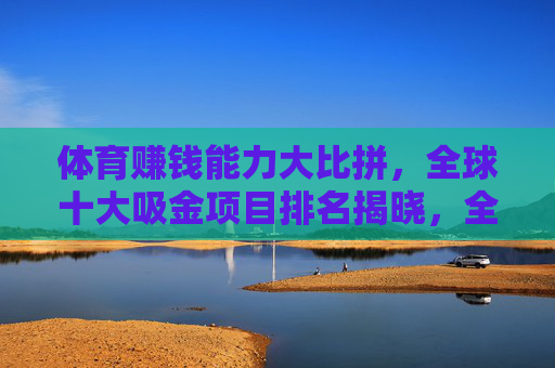 体育赚钱能力大比拼,全球十大吸金项目排名揭晓,全球十大体育吸金项目排名揭晓 体育赚钱能力大比拼,全球十大吸金项目排名揭晓,全球十大体育吸金项目排名揭晓