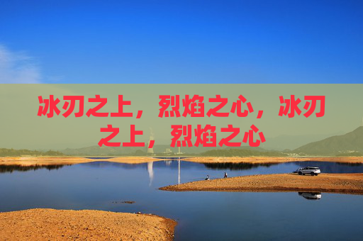 冰刃之上,烈焰之心,冰刃之上,烈焰之心 冰刃之上,烈焰之心,冰刃之上,烈焰之心