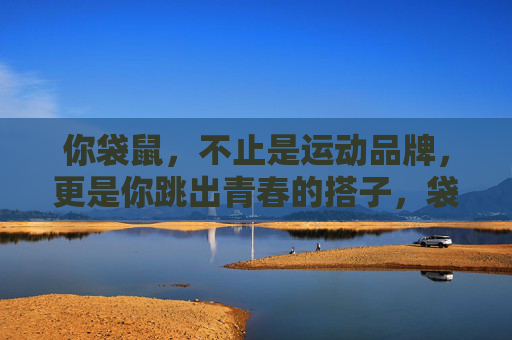 你袋鼠，不止是运动品牌，更是你跳出青春的搭子，袋鼠，跳出青春的搭子