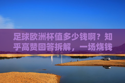 足球欧洲杯值多少钱啊?知乎高赞回答拆解,一场烧钱与赚钱的顶级盛宴,足球欧洲杯值多少钱?知乎高赞拆解顶级盛宴的烧钱与赚钱逻辑 足球欧洲杯值多少钱啊?知乎高赞回答拆解,一场烧钱与赚钱的顶级盛宴,足球欧洲杯值多少钱?知乎高赞拆解顶级盛宴的烧钱与赚钱逻辑