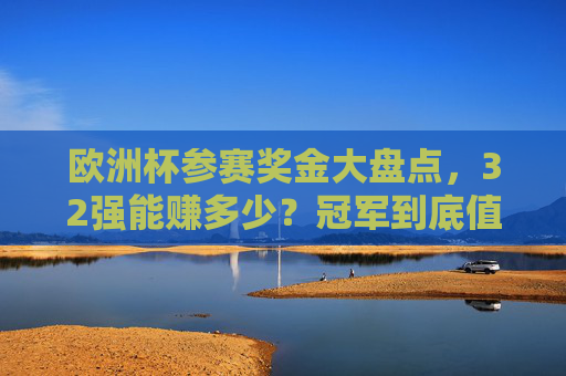 欧洲杯参赛奖金大盘点,32强能赚多少?冠军到底值多少?欧洲杯奖金大盘点,32强能赚多少?冠军值多少? 欧洲杯参赛奖金大盘点,32强能赚多少?冠军到底值多少?欧洲杯奖金大盘点,32强能赚多少?冠军值多少?