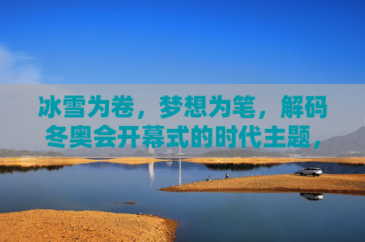 冰雪为卷,梦想为笔,解码冬奥会开幕式的时代主题,冰雪为卷,梦想为笔,解码冬奥时代主题 冰雪为卷,梦想为笔,解码冬奥会开幕式的时代主题,冰雪为卷,梦想为笔,解码冬奥时代主题