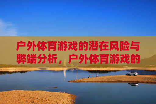 户外体育游戏的潜在风险与弊端分析,户外体育游戏的风险与弊端分析 户外体育游戏的潜在风险与弊端分析,户外体育游戏的风险与弊端分析