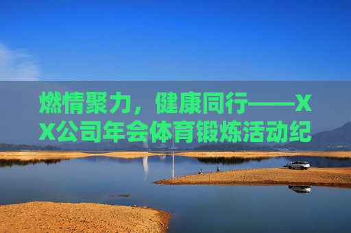 燃情聚力,健康同行——XX公司年会体育锻炼活动纪实,燃情聚力,健康同行——XX公司年会体育锻炼活动纪实 燃情聚力,健康同行——XX公司年会体育锻炼活动纪实,燃情聚力,健康同行——XX公司年会体育锻炼活动纪实