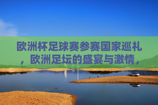 欧洲杯足球赛参赛国家巡礼,欧洲足坛的盛宴与激情,欧洲杯参赛国家巡礼,欧洲足坛盛宴与激情 欧洲杯足球赛参赛国家巡礼,欧洲足坛的盛宴与激情,欧洲杯参赛国家巡礼,欧洲足坛盛宴与激情