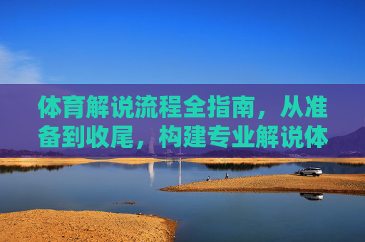 体育解说流程全指南,从准备到收尾,构建专业解说体系,体育解说流程全指南,从准备到收尾构建专业解说体系 体育解说流程全指南,从准备到收尾,构建专业解说体系,体育解说流程全指南,从准备到收尾构建专业解说体系