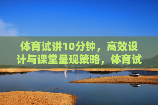 体育试讲10分钟,高效设计与课堂呈现策略,体育试讲10分钟,高效设计与课堂呈现策略 体育试讲10分钟,高效设计与课堂呈现策略,体育试讲10分钟,高效设计与课堂呈现策略