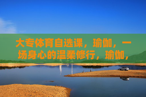 大专体育自选课,瑜伽,一场身心的温柔修行,瑜伽,身心的温柔修行 大专体育自选课,瑜伽,一场身心的温柔修行,瑜伽,身心的温柔修行