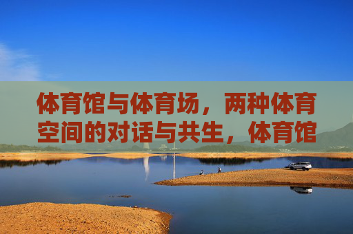 体育馆与体育场,两种体育空间的对话与共生,体育馆与体育场,对话与共生 体育馆与体育场,两种体育空间的对话与共生,体育馆与体育场,对话与共生