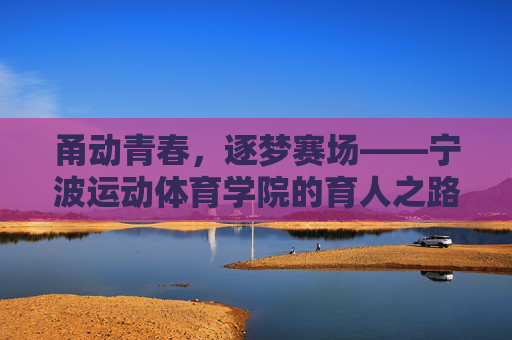 甬动青春，逐梦赛场——宁波运动体育学院的育人之路