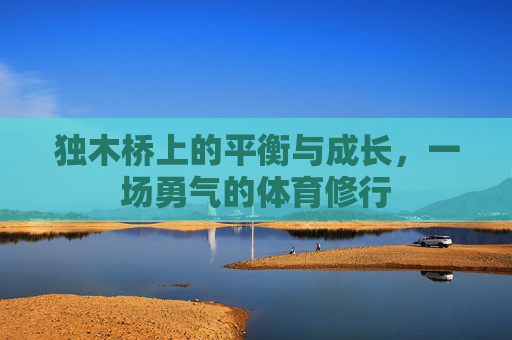 独木桥上的平衡与成长,一场勇气的体育修行 独木桥上的平衡与成长,一场勇气的体育修行
