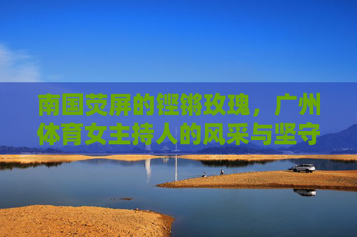 南国荧屏的铿锵玫瑰,广州体育女主持人的风采与坚守,南国荧屏铿锵玫瑰,广州体育女主持人的风采与坚守 南国荧屏的铿锵玫瑰,广州体育女主持人的风采与坚守,南国荧屏铿锵玫瑰,广州体育女主持人的风采与坚守