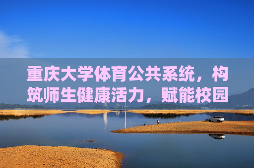 重庆大学体育公共系统，构筑师生健康活力，赋能校园体育育人，重庆大学体育公共系统，构筑师生健康活力，赋能体育育人