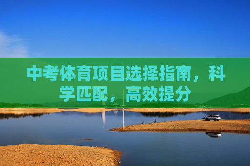 中考体育项目选择指南,科学匹配,高效提分 中考体育项目选择指南,科学匹配,高效提分
